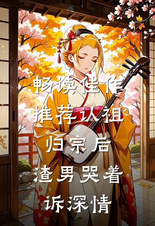 畅读佳作推荐认祖归宗后，渣男哭着诉深情