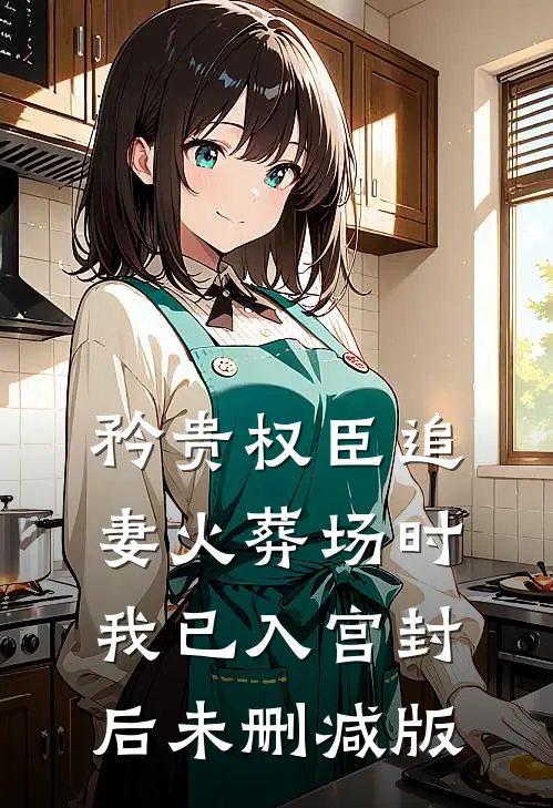 矜贵权臣追妻火葬场时，我已入宫封后未删减版