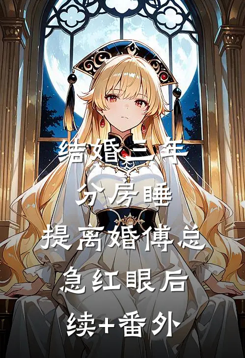 结婚三年分房睡，提离婚傅总急红眼后续+番外
