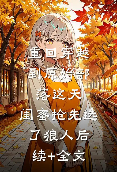重回穿越到原始部落这天，闺蜜抢先选了狼人后续+全文