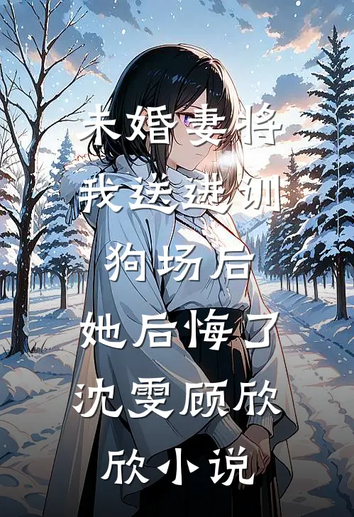 未婚妻将我送进训狗场后，她后悔了沈雯顾欣欣小说