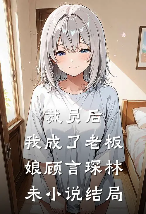 裁员后，我成了老板娘顾言琛林未小说结局