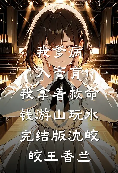 我爹病入膏肓，我拿着救命钱游山玩水完结版沈皎皎王香兰