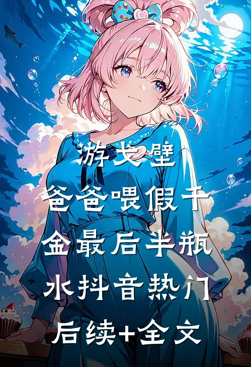 游戈壁，爸爸喂假千金最后半瓶水抖音热门后续+全文