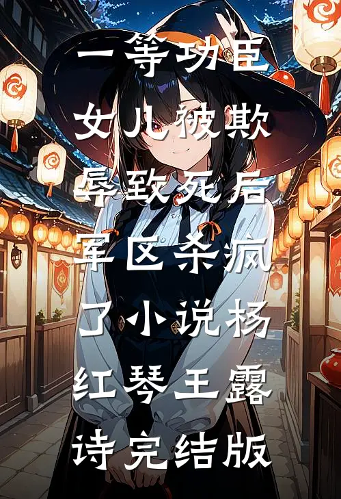 一等功臣女儿被欺辱致死后，军区杀疯了小说杨红琴王露诗完结版