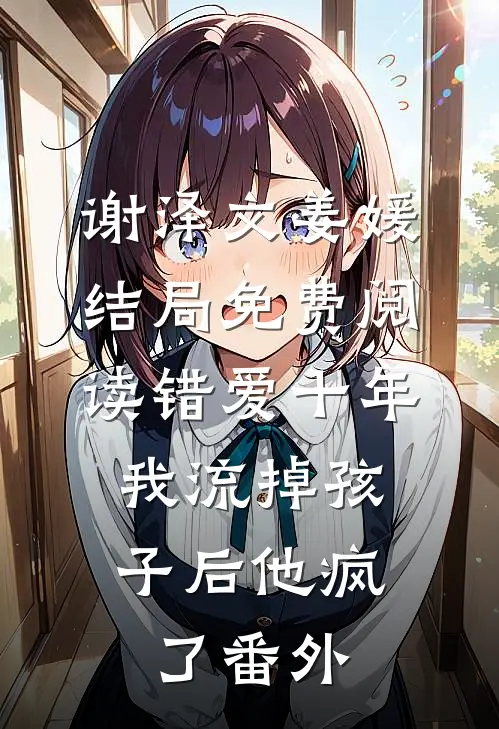 谢泽文姜媛结局免费阅读错爱十年，我流掉孩子后他疯了番外
