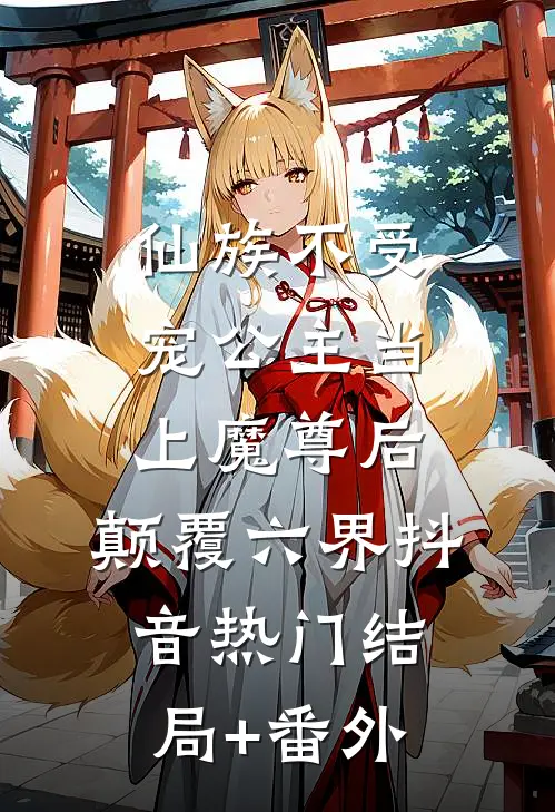 仙族不受宠公主当上魔尊后，颠覆六界抖音热门结局+番外