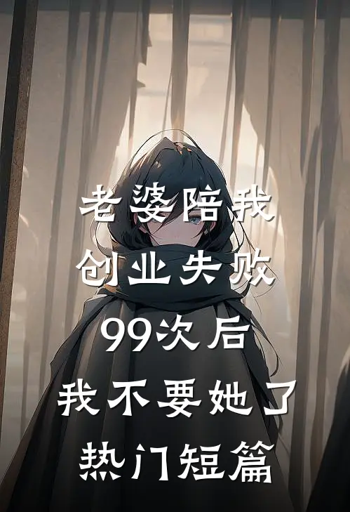 老婆陪我创业失败99次后，我不要她了热门短篇