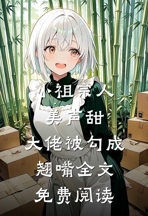 小祖宗人美声甜，大佬被勾成翘嘴全文免费阅读