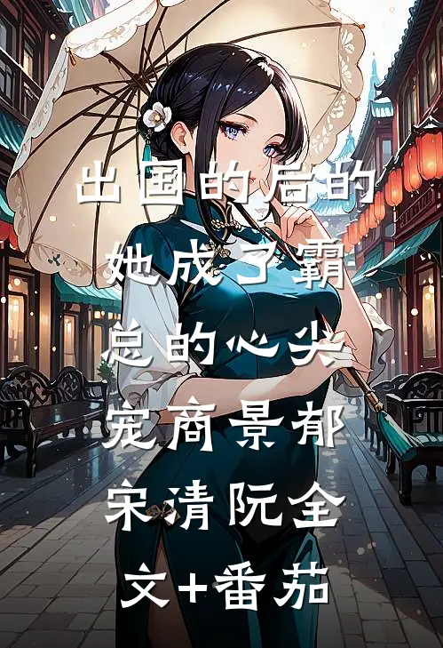 出国的后的她成了霸总的心尖宠商景郁宋清阮全文+番茄