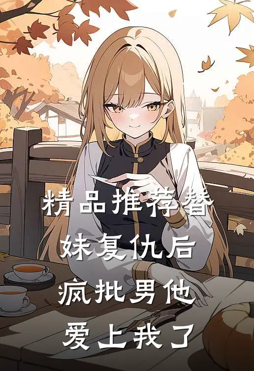 精品推荐替妹复仇后，疯批男他爱上我了