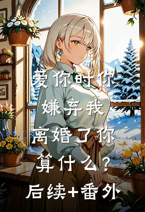 爱你时你嫌弃我，离婚了你算什么？后续+番外