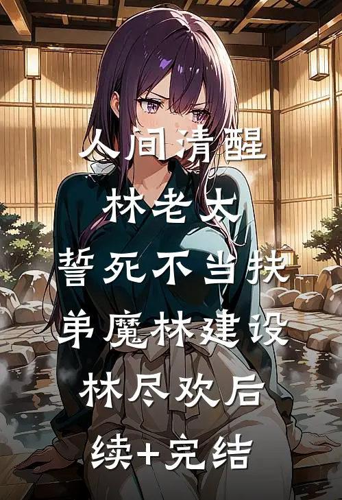 人间清醒林老太，誓死不当扶弟魔林建设林尽欢后续+完结