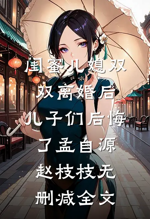 闺蜜儿媳双双离婚后，儿子们后悔了孟自源赵枝枝无删减全文