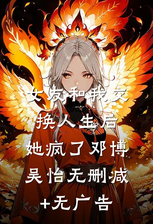 女友和我交换人生后，她疯了邓博吴怡无删减+无广告