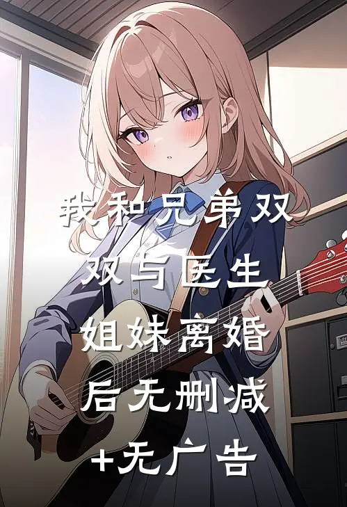 我和兄弟双双与医生姐妹离婚后无删减+无广告