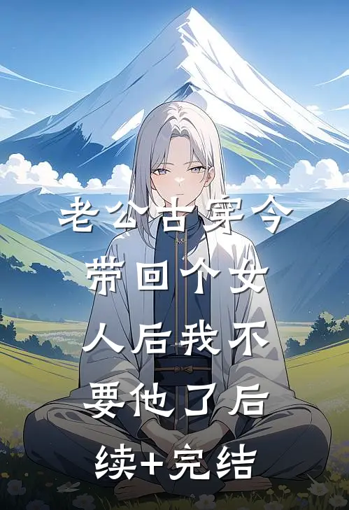 老公古穿今带回个女人后我不要他了后续+完结