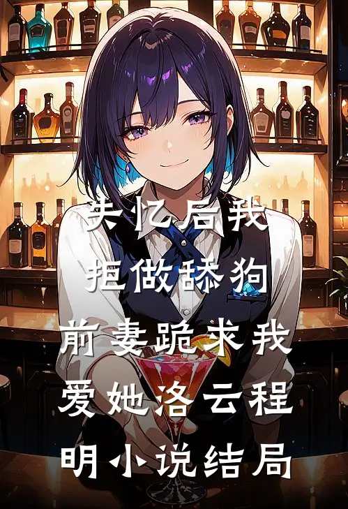 失忆后我拒做舔狗，前妻跪求我爱她洛云程明小说结局