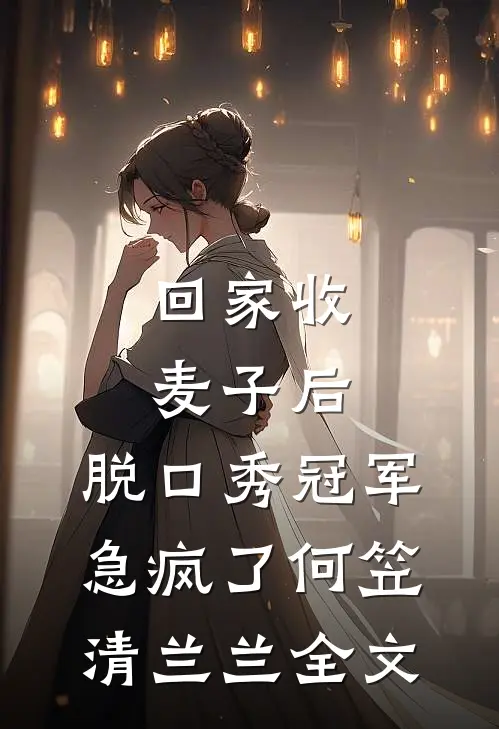 回家收麦子后，脱口秀冠军急疯了何笠清兰兰全文
