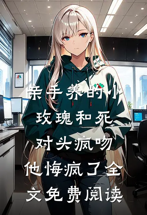 亲手养的小玫瑰和死对头疯吻，他悔疯了全文免费阅读