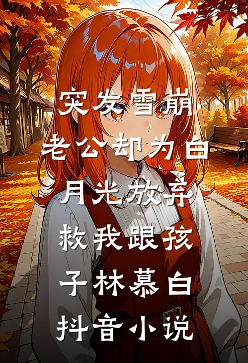 突发雪崩，老公却为白月光放弃救我跟孩子林慕白抖音小说