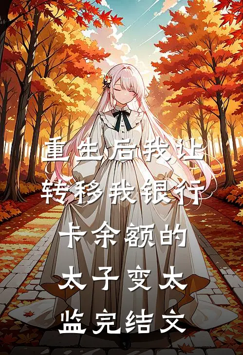 重生后我让转移我银行卡余额的太子变太监完结文