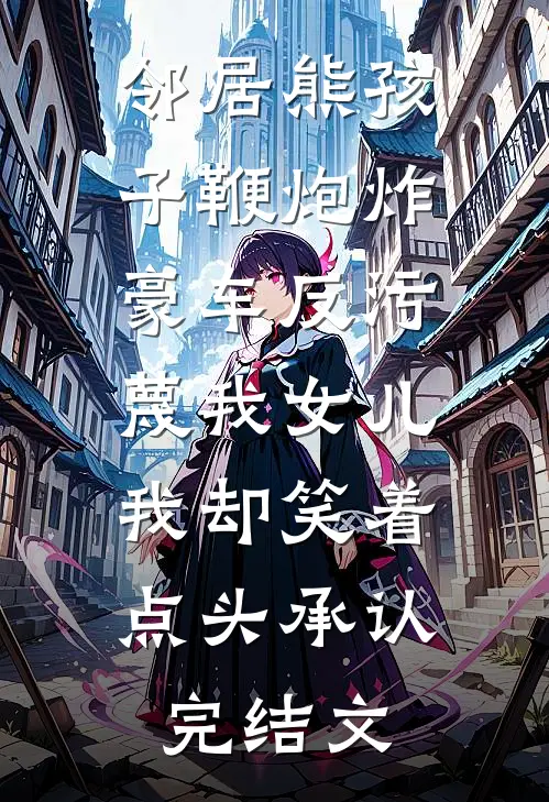 邻居熊孩子鞭炮炸豪车反污蔑我女儿，我却笑着点头承认完结文