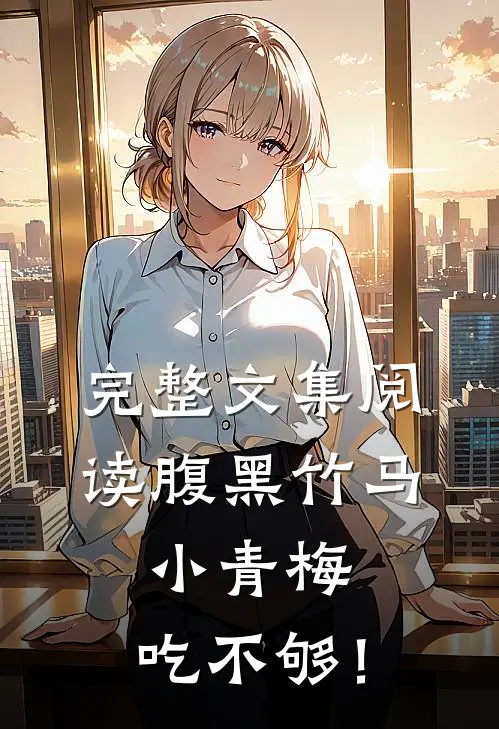 完整文集阅读腹黑竹马：小青梅，吃不够！