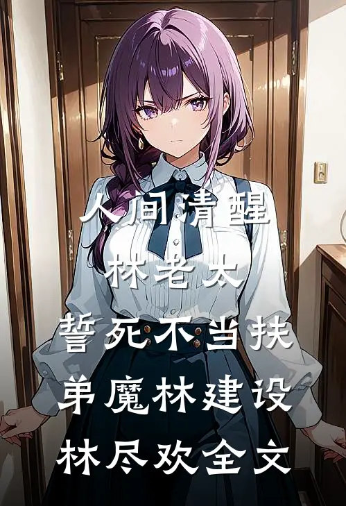 人间清醒林老太，誓死不当扶弟魔林建设林尽欢全文