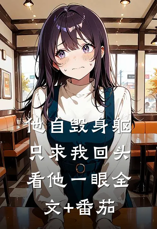 他自毁身躯，只求我回头看他一眼全文+番茄