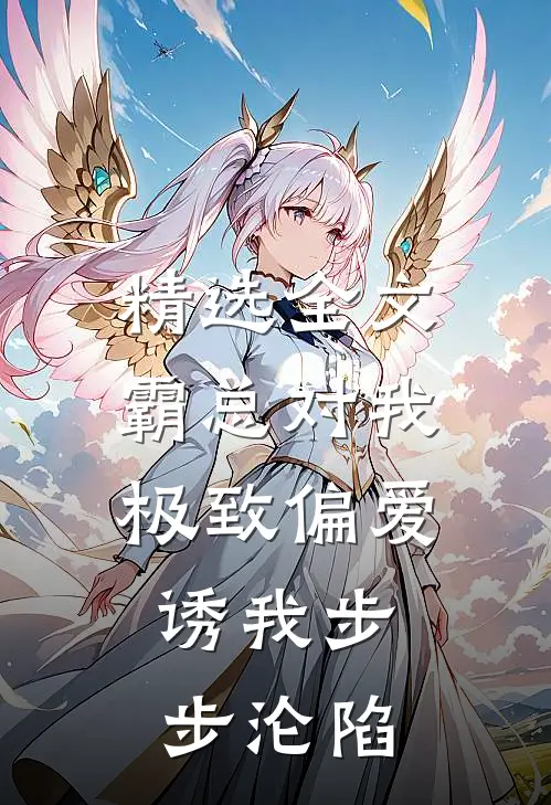 精选全文霸总对我极致偏爱，诱我步步沦陷