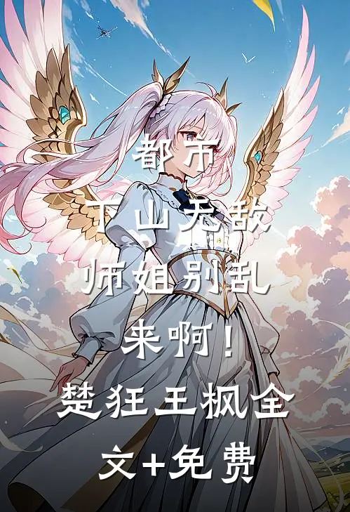 都市：下山无敌，师姐别乱来啊！楚狂王枫全文+免费