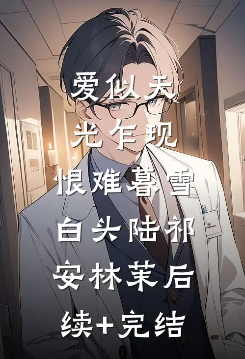 爱似天光乍现，恨难暮雪白头陆祁安林茉后续+完结