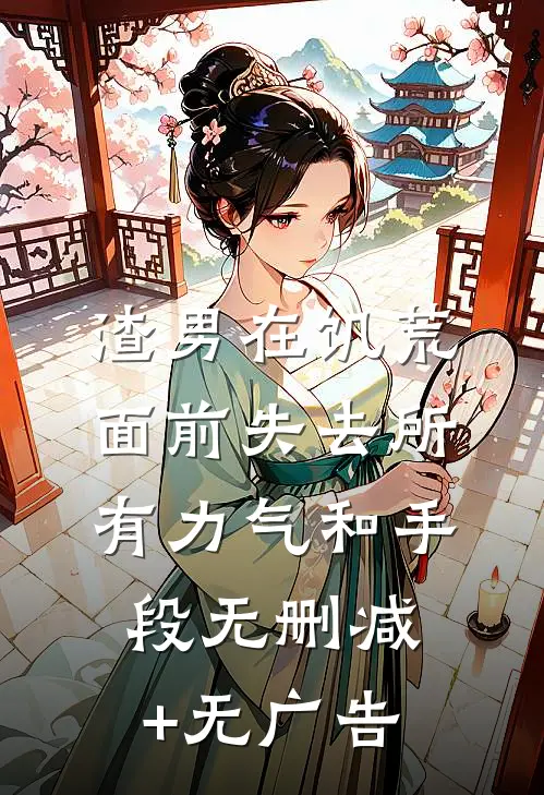 渣男在饥荒面前失去所有力气和手段无删减+无广告