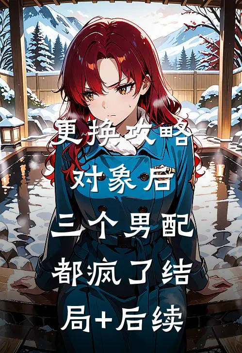 更换攻略对象后，三个男配都疯了结局+后续
