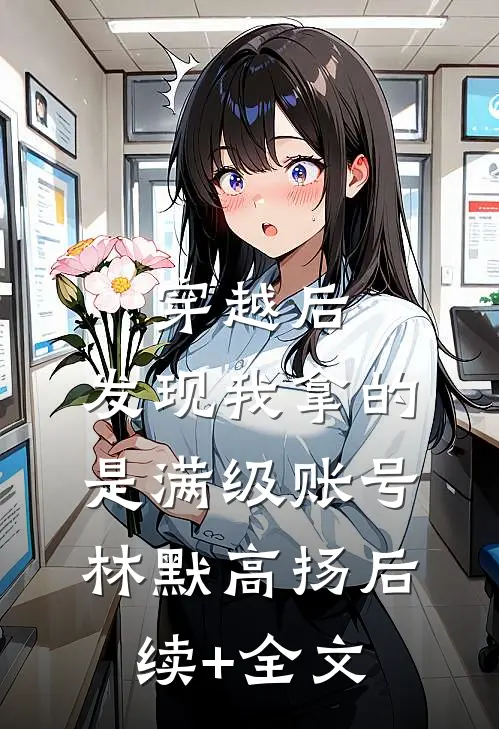 穿越后，发现我拿的是满级账号林默高扬后续+全文