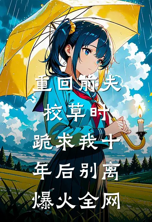 重回前夫校草时，跪求我十年后别离爆火全网