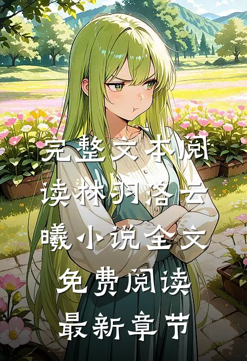 完整文本阅读林羽洛云曦小说全文免费阅读最新章节