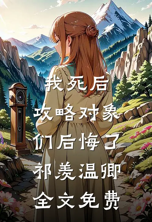 我死后，攻略对象们后悔了祁羡温卿全文免费