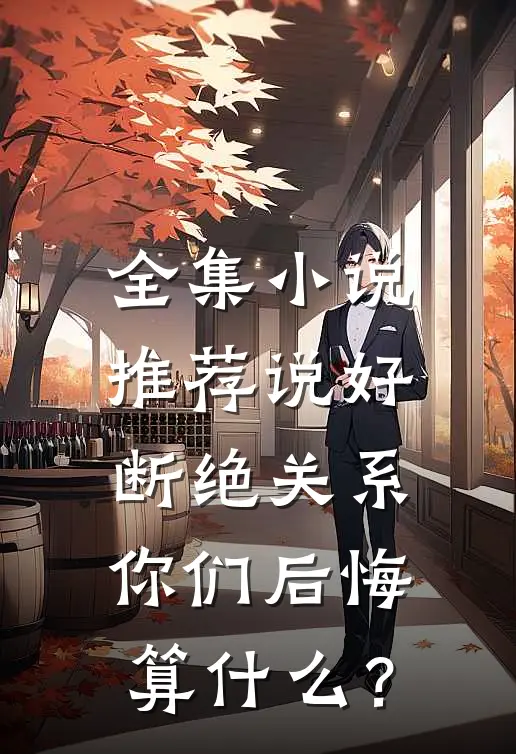 全集小说推荐说好断绝关系，你们后悔算什么？