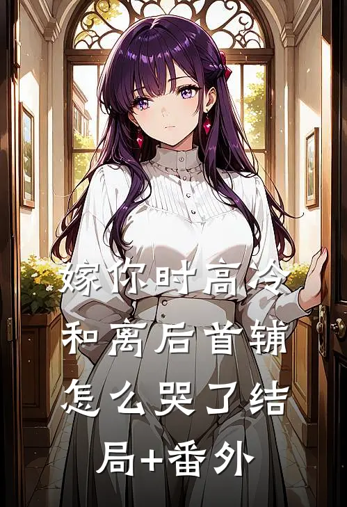 嫁你时高冷，和离后首辅怎么哭了结局+番外