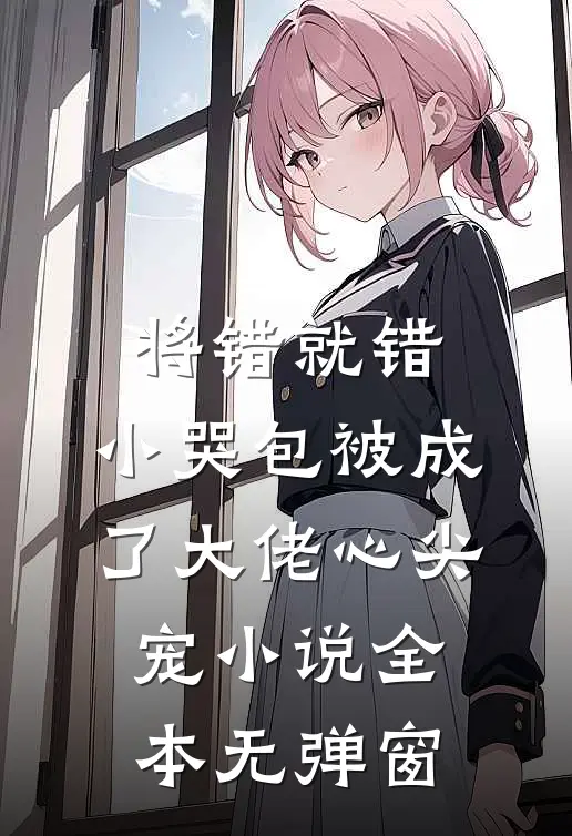 将错就错：小哭包被成了大佬心尖宠小说全本无弹窗