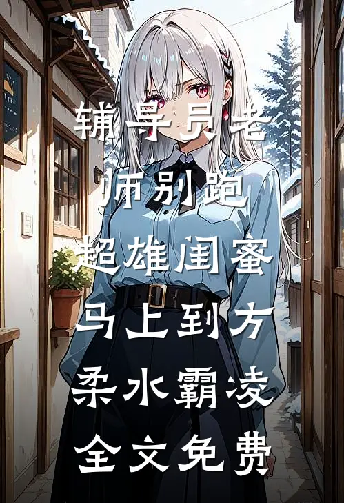 辅导员老师别跑，超雄闺蜜马上到方柔水霸凌全文免费
