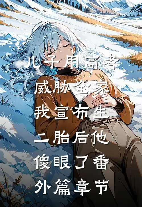 儿子用高考威胁全家，我宣布生二胎后他傻眼了番外篇章节