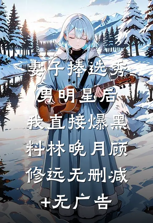 妻子捧选秀男明星后，我直接爆黑料林晚月顾修远无删减+无广告
