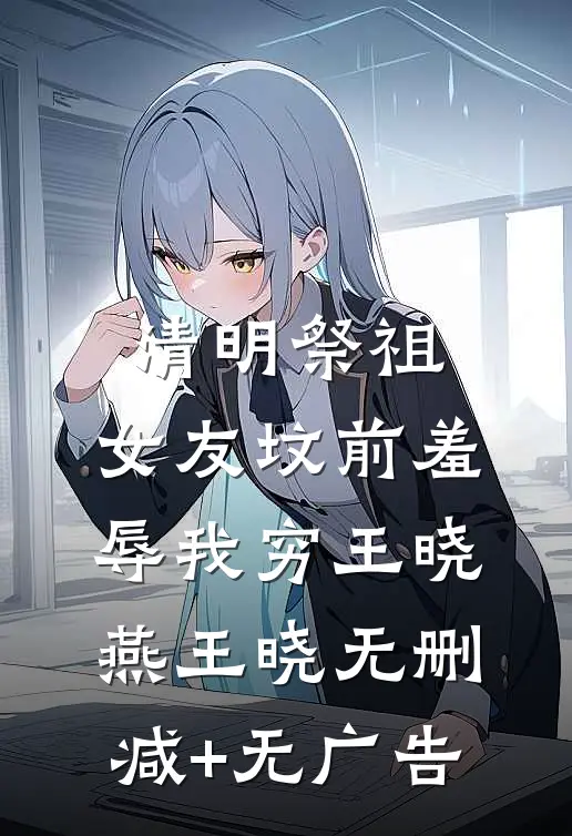 清明祭祖，女友坟前羞辱我穷王晓燕王晓无删减+无广告