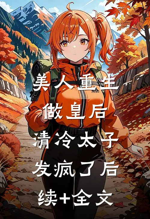 美人重生做皇后，清冷太子发疯了后续+全文