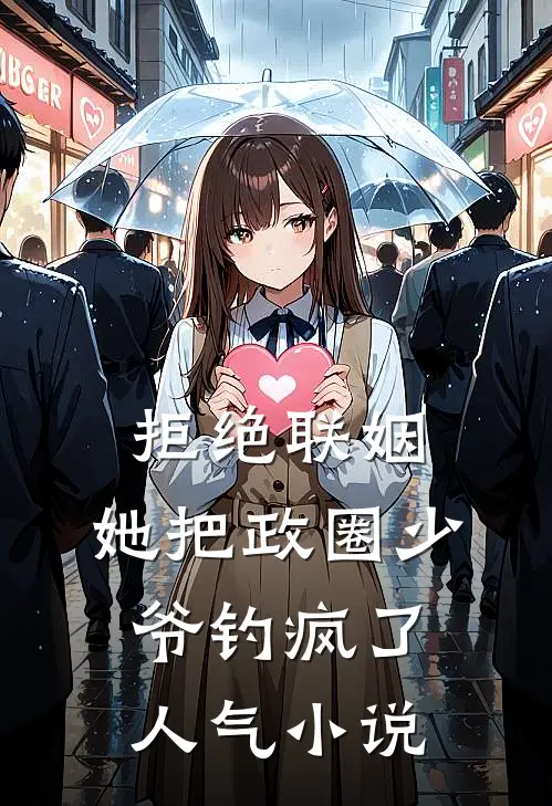 拒绝联姻，她把政圈少爷钓疯了人气小说