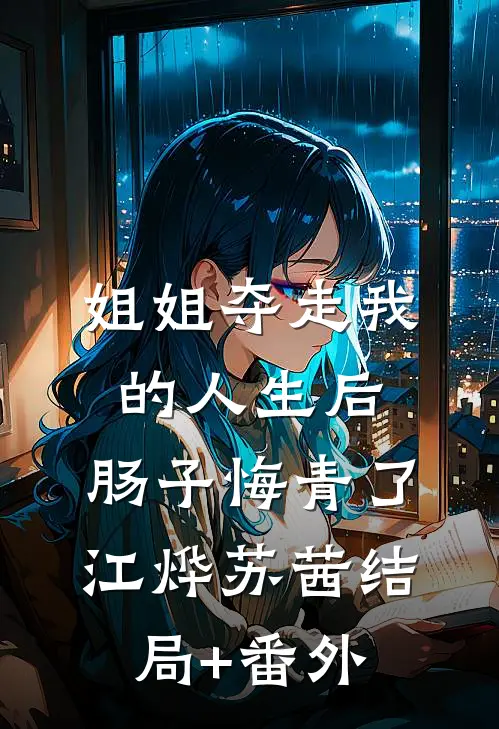 姐姐夺走我的人生后，肠子悔青了江烨苏茜结局+番外