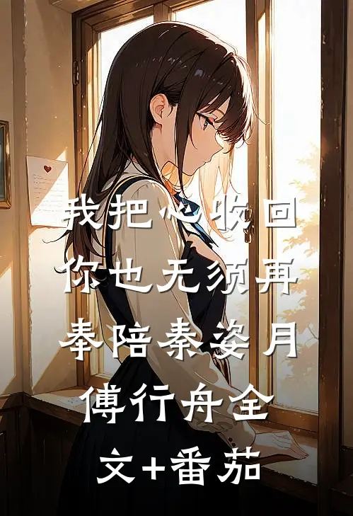我把心收回，你也无须再奉陪秦姿月傅行舟全文+番茄